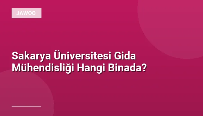 Sakarya Üniversitesi Gida Mühendisliği Hangi Binada?