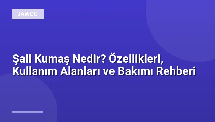 Şali Kumaş Nedir? Özellikleri, Kullanım Alanları ve Bakımı Rehberi