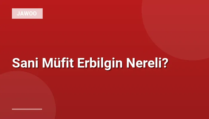 Sani Müfit Erbilgin Nereli?