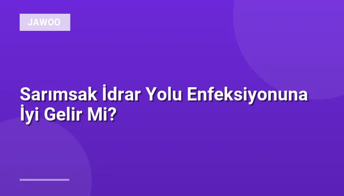Sarımsak İdrar Yolu Enfeksiyonuna İyi Gelir Mi?