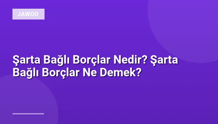 Şarta Bağlı Borçlar Nedir? Şarta Bağlı Borçlar Ne Demek?