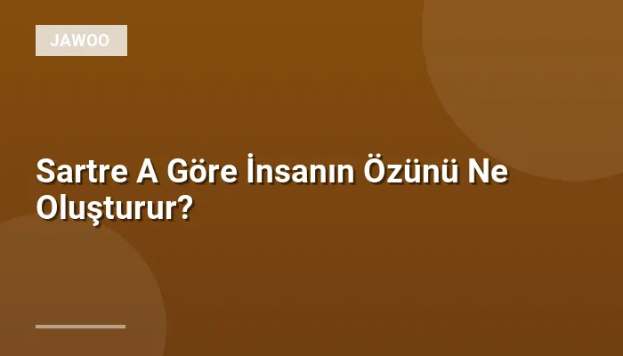 Sartre A Göre İnsanın Özünü Ne Oluşturur?