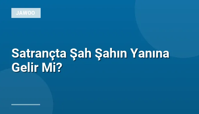 Satrançta Şah Şahın Yanına Gelir Mi?