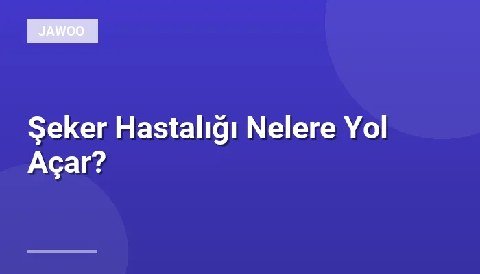 Şeker Hastalığı Nelere Yol Açar?