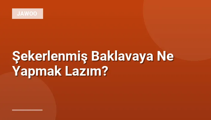 Şekerlenmiş Baklavaya Ne Yapmak Lazım?