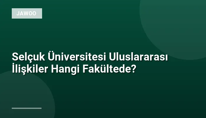 Selçuk Üniversitesi Uluslararası İlişkiler Hangi Fakültede?