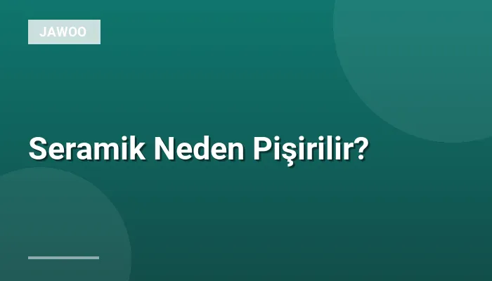 Seramik Neden Pişirilir?