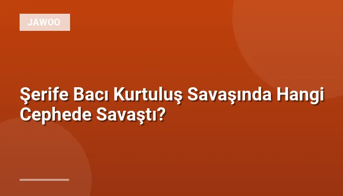 Şerife Bacı Kurtuluş Savaşında Hangi Cephede Savaştı?