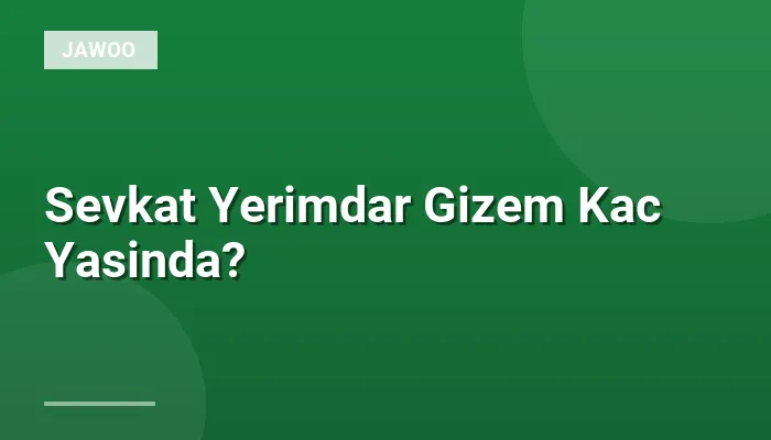 Sevkat Yerimdar Gizem Kac Yasinda?