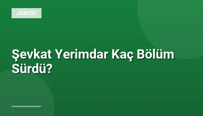 Şevkat Yerimdar Kaç Bölüm Sürdü?