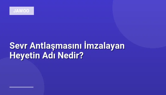 Sevr Antlaşmasını İmzalayan Heyetin Adı Nedir?
