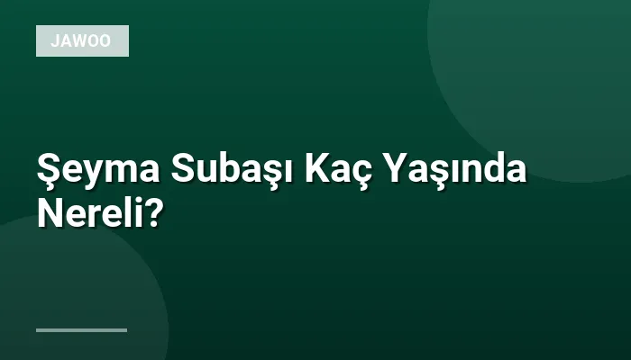 Şeyma Subaşı Kaç Yaşında Nereli?