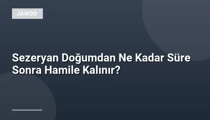 Sezeryan Doğumdan Ne Kadar Süre Sonra Hamile Kalınır?