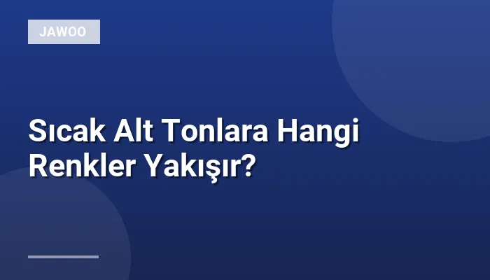 Sıcak Alt Tonlara Hangi Renkler Yakışır?