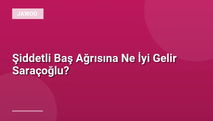 Şiddetli Baş Ağrısına Ne İyi Gelir Saraçoğlu?