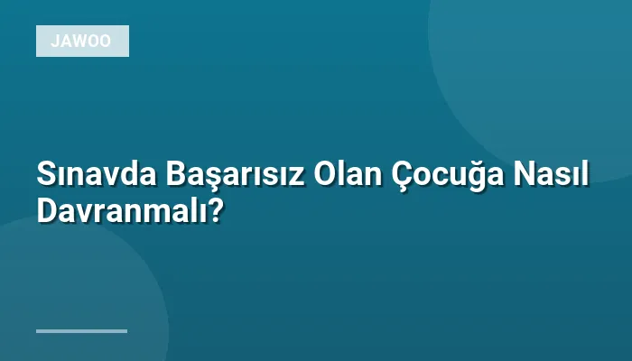 Sınavda Başarısız Olan Çocuğa Nasıl Davranmalı?
