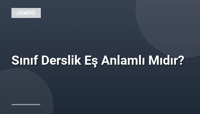 Sınıf Derslik Eş Anlamlı Mıdır?