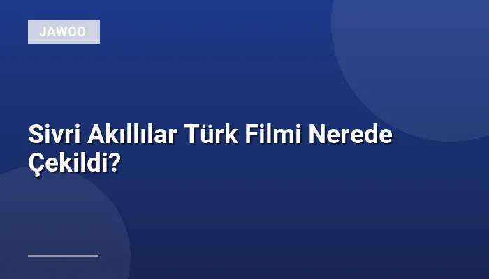 Sivri Akıllılar Türk Filmi Nerede Çekildi?