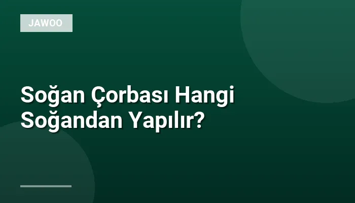 Soğan Çorbası Hangi Soğandan Yapılır?