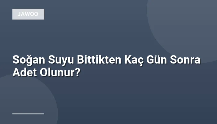 Soğan Suyu Bittikten Kaç Gün Sonra Adet Olunur?