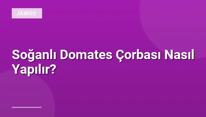 Soğanlı Domates Çorbası Nasıl Yapılır?