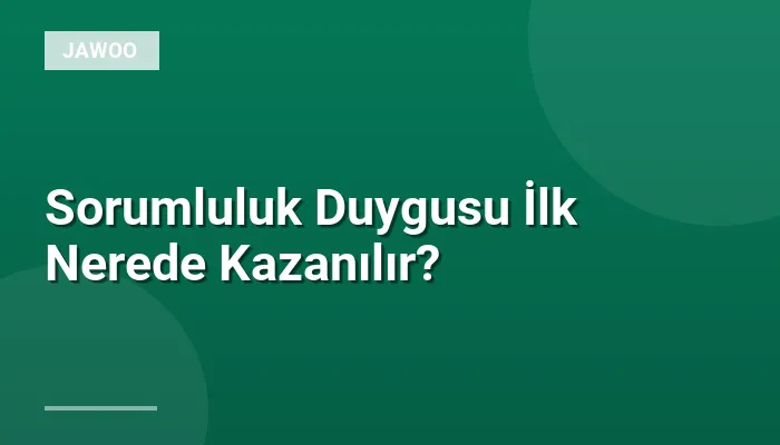 Sorumluluk Duygusu İlk Nerede Kazanılır?