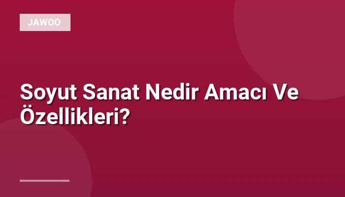 Soyut Sanat Nedir Amacı Ve Özellikleri?