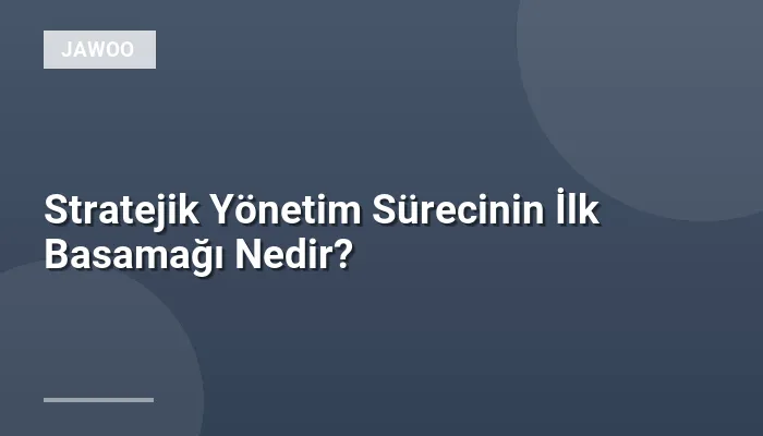 Stratejik Yönetim Sürecinin İlk Basamağı Nedir?