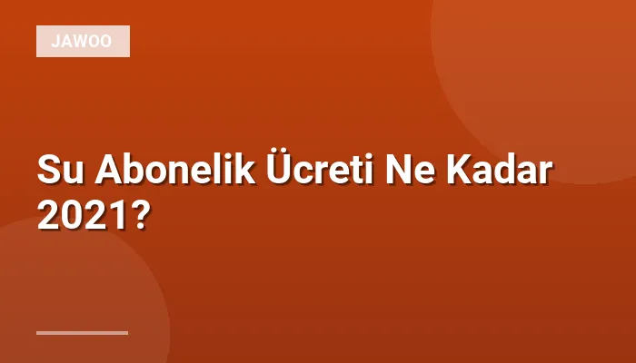 Su Abonelik Ücreti Ne Kadar 2021?