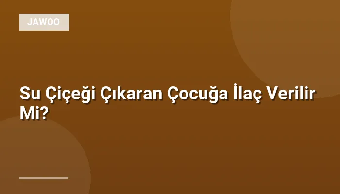 Su Çiçeği Çıkaran Çocuğa İlaç Verilir Mi?