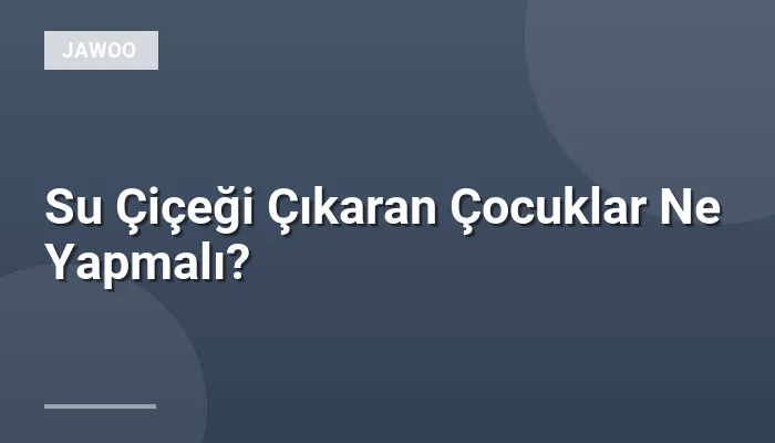 Su Çiçeği Çıkaran Çocuklar Ne Yapmalı?