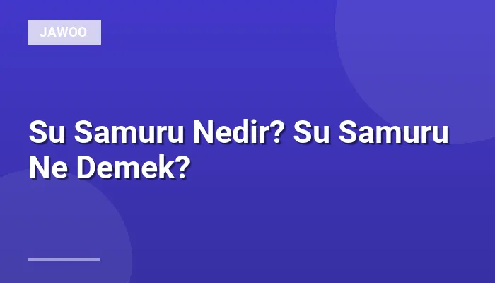 Su Samuru Nedir? Su Samuru Ne Demek?
