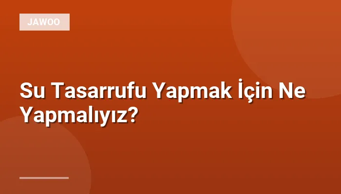 Su Tasarrufu Yapmak İçin Ne Yapmalıyız?