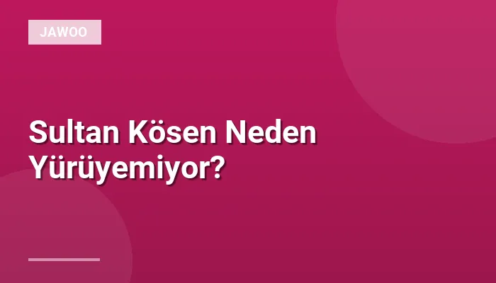 Sultan Kösen Neden Yürüyemiyor?