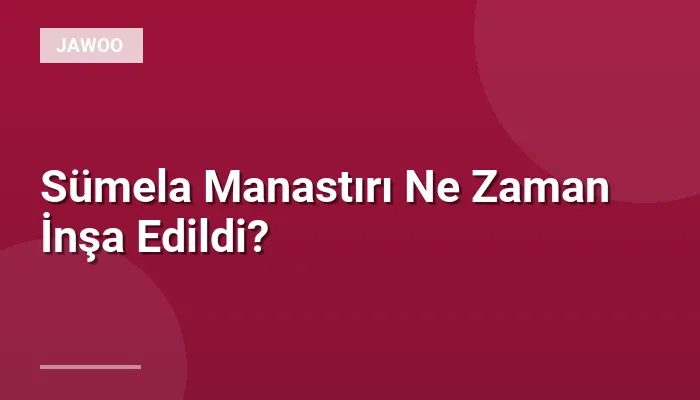 Sümela Manastırı Ne Zaman İnşa Edildi?