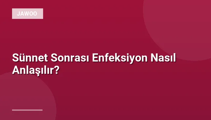 Sünnet Sonrası Enfeksiyon Nasıl Anlaşılır?