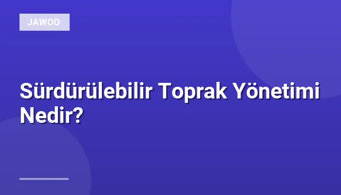 Sürdürülebilir Toprak Yönetimi Nedir?