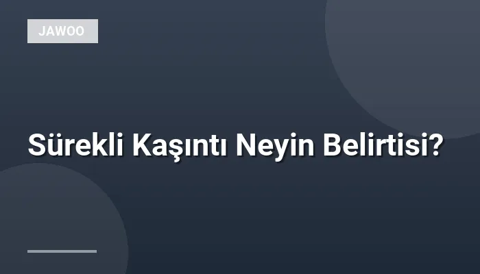 Sürekli Kaşıntı Neyin Belirtisi?