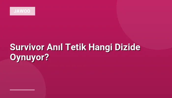 Survivor Anıl Tetik Hangi Dizide Oynuyor?