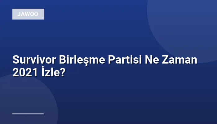 Survivor Birleşme Partisi Ne Zaman 2021 İzle?