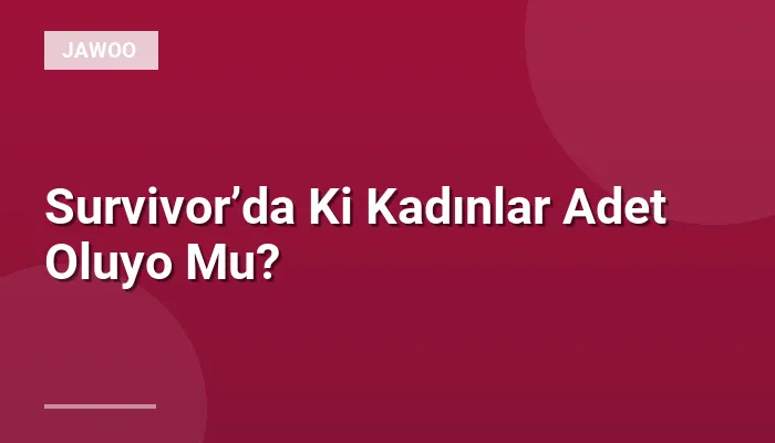 Survivor’da Ki Kadınlar Adet Oluyo Mu?
