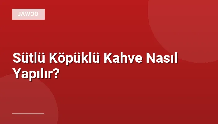 Sütlü Köpüklü Kahve Nasıl Yapılır?