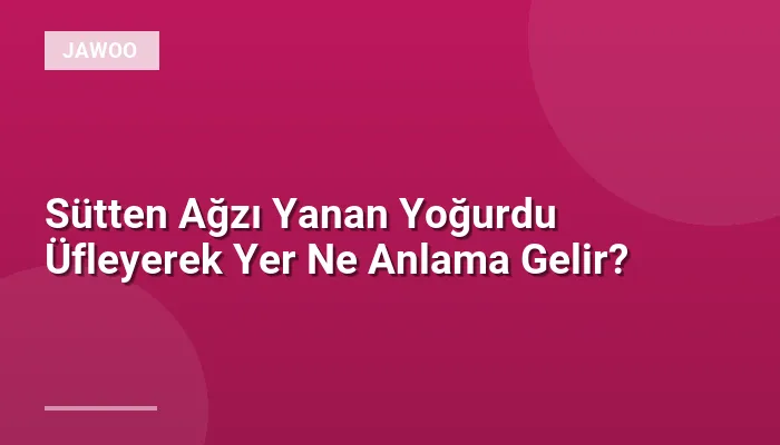 Sütten Ağzı Yanan Yoğurdu Üfleyerek Yer Ne Anlama Gelir?