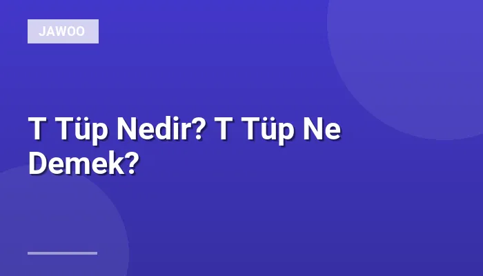 T Tüp Nedir? T Tüp Ne Demek?