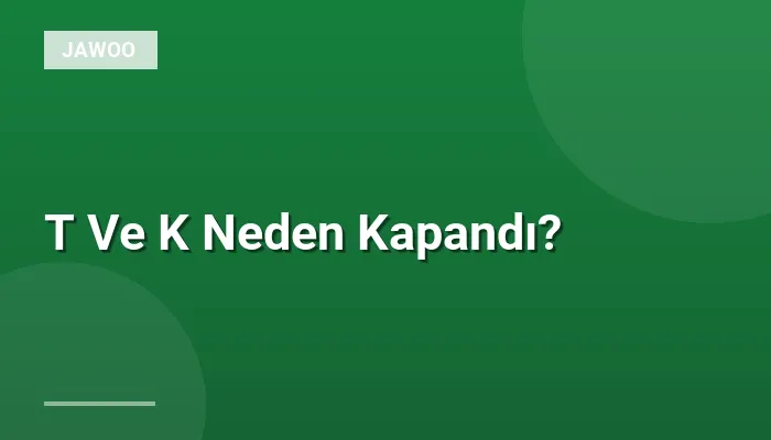 T Ve K Neden Kapandı?