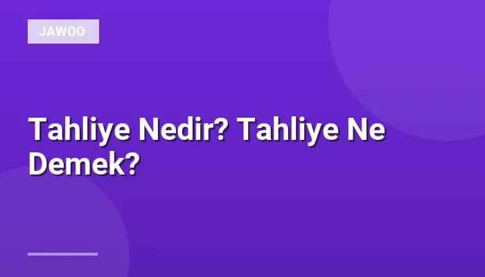 Tahliye Nedir? Tahliye Ne Demek?