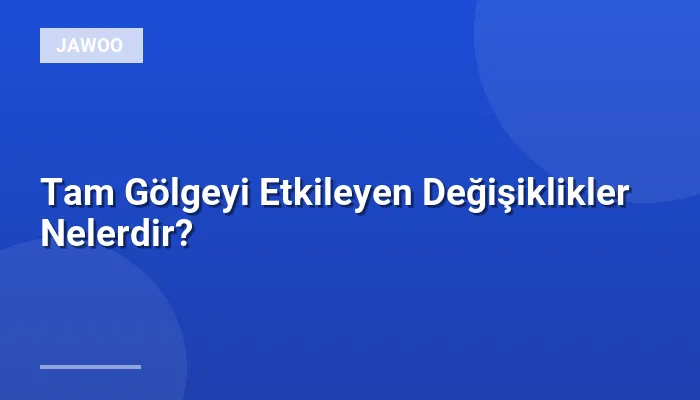 Tam Gölgeyi Etkileyen Değişiklikler Nelerdir?