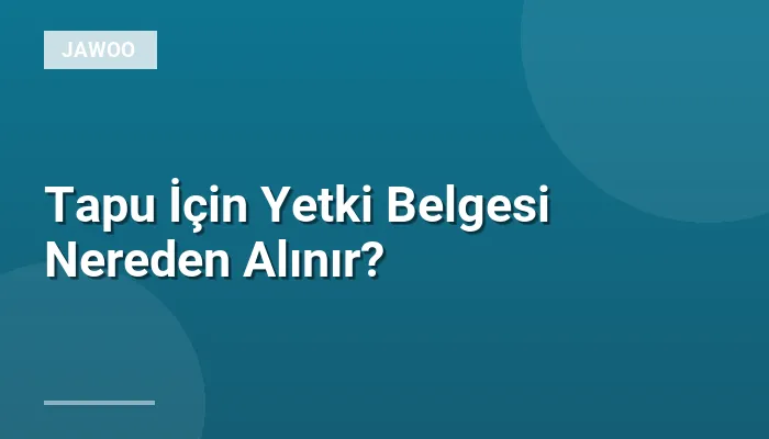 Tapu İçin Yetki Belgesi Nereden Alınır?