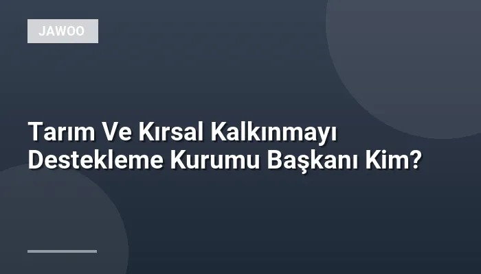 Tarım Ve Kırsal Kalkınmayı Destekleme Kurumu Başkanı Kim?