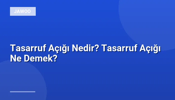 Tasarruf Açığı Nedir? Tasarruf Açığı Ne Demek?